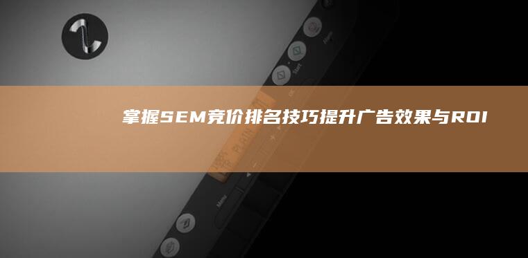 掌握SEM竞价排名技巧：提升广告效果与ROI最大化